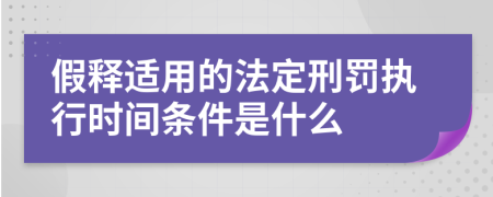 假释适用的法定刑罚执行时间条件是什么