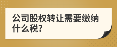 公司股权转让需要缴纳什么税?