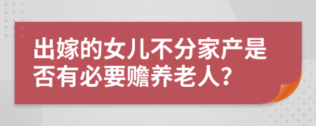 出嫁的女儿不分家产是否有必要赡养老人？