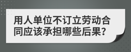 用人单位不订立劳动合同应该承担哪些后果？