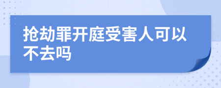 抢劫罪开庭受害人可以不去吗