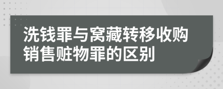 洗钱罪与窝藏转移收购销售赃物罪的区别