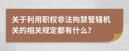 关于利用职权非法拘禁管辖机关的相关规定都有什么？