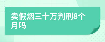 卖假烟三十万判刑8个月吗