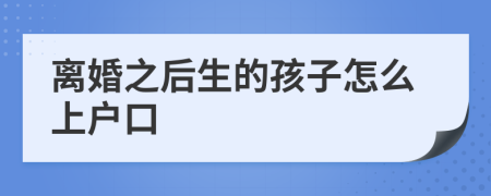 离婚之后生的孩子怎么上户口