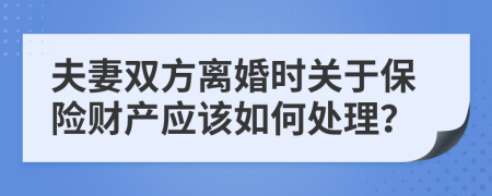 夫妻双方离婚时关于保险财产应该如何处理？