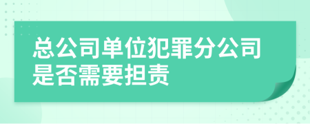 总公司单位犯罪分公司是否需要担责