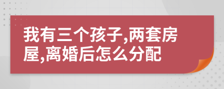 我有三个孩子,两套房屋,离婚后怎么分配