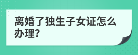 离婚了独生子女证怎么办理？