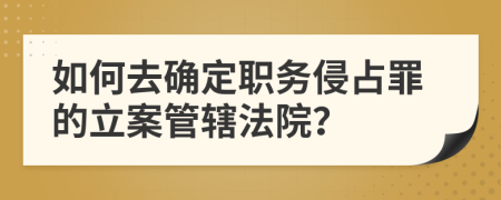 如何去确定职务侵占罪的立案管辖法院？