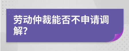 劳动仲裁能否不申请调解？