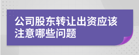 公司股东转让出资应该注意哪些问题