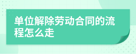 单位解除劳动合同的流程怎么走