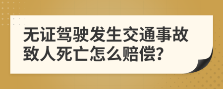 无证驾驶发生交通事故致人死亡怎么赔偿？