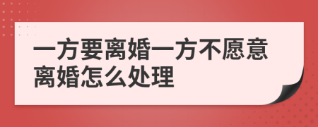 一方要离婚一方不愿意离婚怎么处理