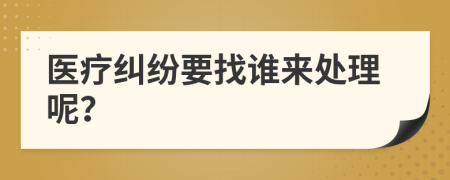 医疗纠纷要找谁来处理呢？