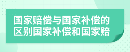 国家赔偿与国家补偿的区别国家补偿和国家赔