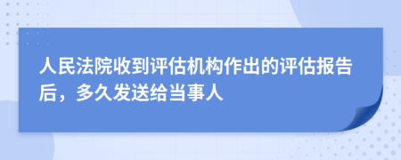 人民法院收到评估机构作出的评估报告后，多久发送给当事人