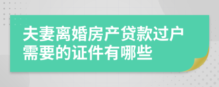 夫妻离婚房产贷款过户需要的证件有哪些