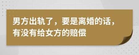 男方出轨了，要是离婚的话，有没有给女方的赔偿