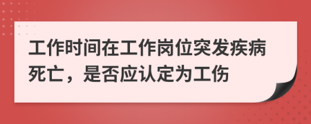 工作时间在工作岗位突发疾病死亡，是否应认定为工伤