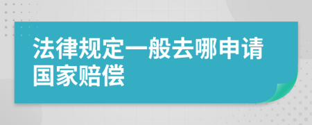 法律规定一般去哪申请国家赔偿
