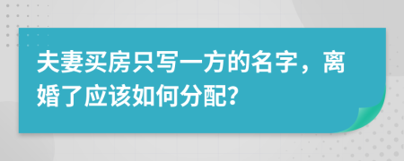 夫妻买房只写一方的名字，离婚了应该如何分配？