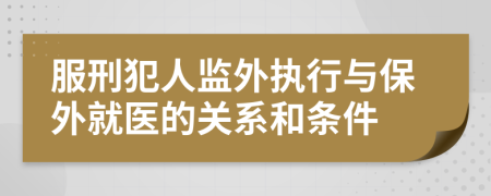 服刑犯人监外执行与保外就医的关系和条件