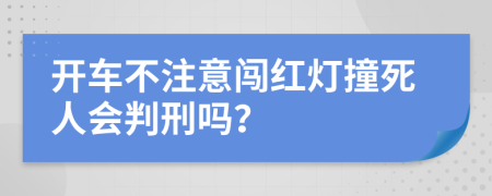 开车不注意闯红灯撞死人会判刑吗？