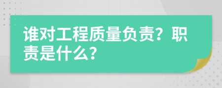 谁对工程质量负责？职责是什么？