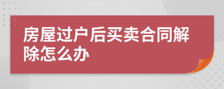 房屋过户后买卖合同解除怎么办