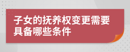 子女的抚养权变更需要具备哪些条件