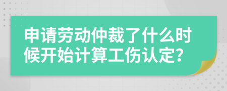 申请劳动仲裁了什么时候开始计算工伤认定？