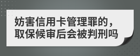 妨害信用卡管理罪的，取保候审后会被判刑吗