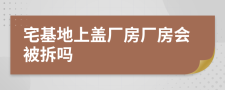 宅基地上盖厂房厂房会被拆吗