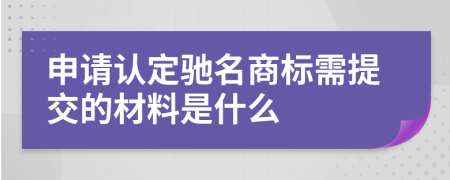 申请认定驰名商标需提交的材料是什么