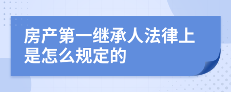 房产第一继承人法律上是怎么规定的