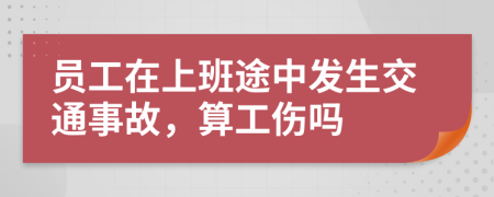 员工在上班途中发生交通事故，算工伤吗