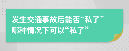 发生交通事故后能否“私了”哪种情况下可以“私了”