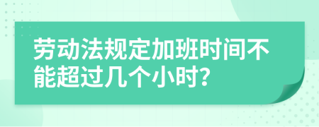 劳动法规定加班时间不能超过几个小时？