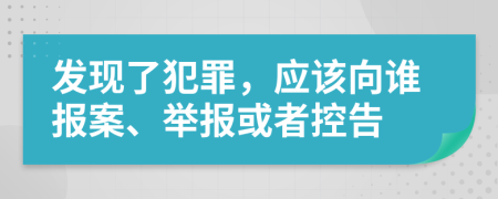 发现了犯罪，应该向谁报案、举报或者控告