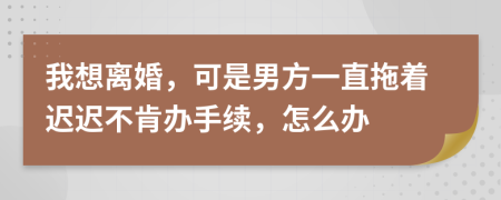 我想离婚，可是男方一直拖着迟迟不肯办手续，怎么办