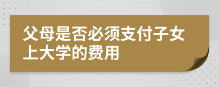 父母是否必须支付子女上大学的费用