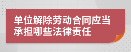 单位解除劳动合同应当承担哪些法律责任