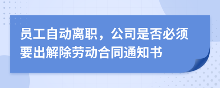 员工自动离职，公司是否必须要出解除劳动合同通知书