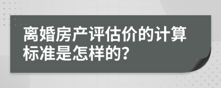 离婚房产评估价的计算标准是怎样的？