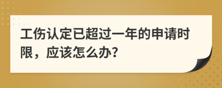 工伤认定已超过一年的申请时限，应该怎么办？