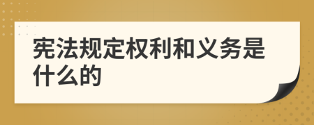 宪法规定权利和义务是什么的