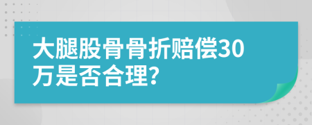 大腿股骨骨折赔偿30万是否合理？