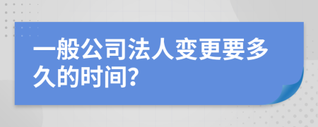 一般公司法人变更要多久的时间？